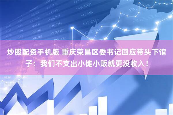 炒股配资手机版 重庆荣昌区委书记回应带头下馆子：我们不支出小摊小贩就更没收入！