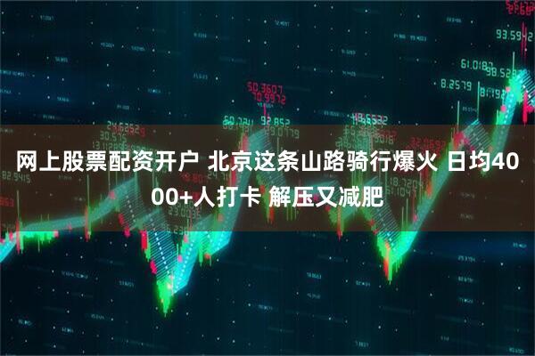 网上股票配资开户 北京这条山路骑行爆火 日均4000+人打卡 解压又减肥