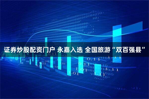 证券炒股配资门户 永嘉入选 全国旅游“双百强县”
