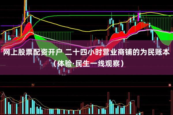 网上股票配资开户 二十四小时营业商铺的为民账本（体验·民生一线观察）