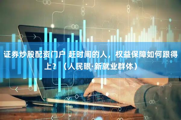证券炒股配资门户 赶时间的人，权益保障如何跟得上？（人民眼·新就业群体）