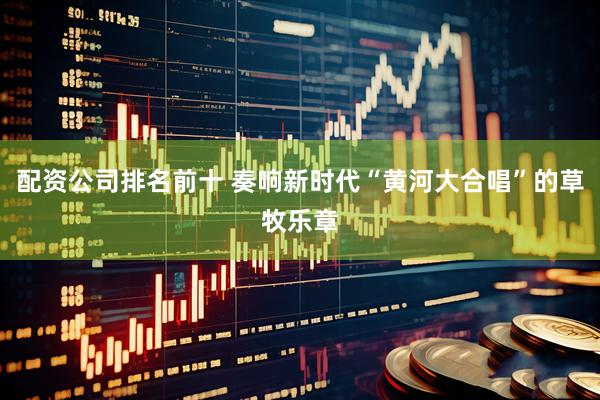 配资公司排名前十 奏响新时代“黄河大合唱”的草牧乐章