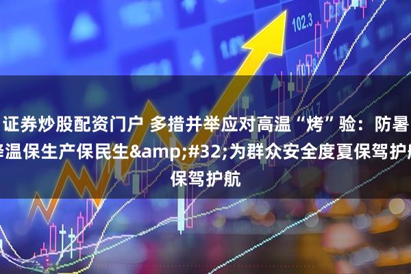 证券炒股配资门户 多措并举应对高温“烤”验：防暑降温保生产保民生&#32;为群众安全度夏保驾护航