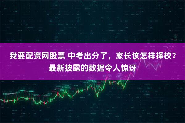 我要配资网股票 中考出分了，家长该怎样择校？最新披露的数据令人惊讶