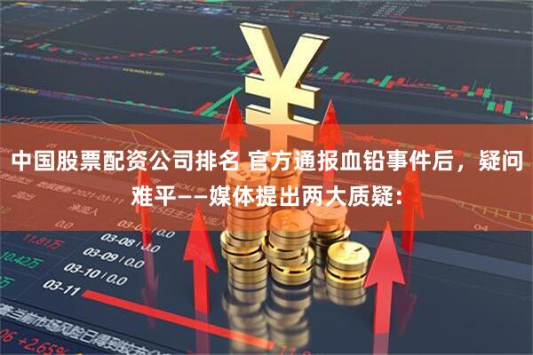 中国股票配资公司排名 官方通报血铅事件后，疑问难平——媒体提出两大质疑：