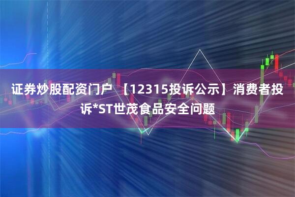 证券炒股配资门户 【12315投诉公示】消费者投诉*ST世茂食品安全问题