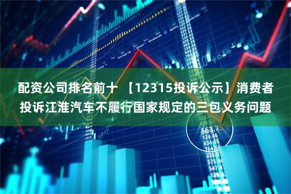 配资公司排名前十 【12315投诉公示】消费者投诉江淮汽车不履行国家规定的三包义务问题