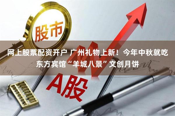 网上股票配资开户 广州礼物上新！今年中秋就吃东方宾馆“羊城八景”文创月饼