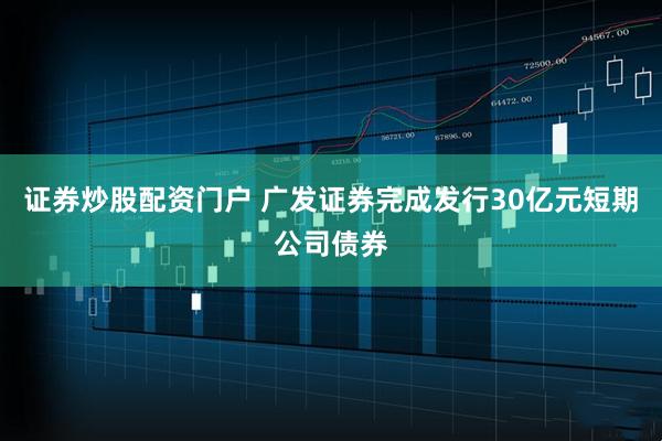 证券炒股配资门户 广发证券完成发行30亿元短期公司债券