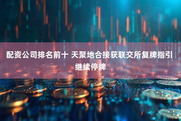 配资公司排名前十 天聚地合接获联交所复牌指引 继续停牌