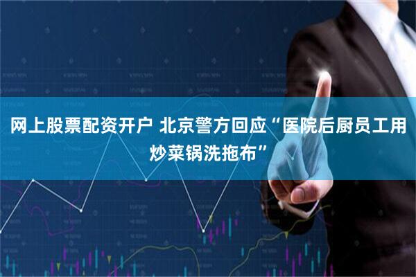 网上股票配资开户 北京警方回应“医院后厨员工用炒菜锅洗拖布”