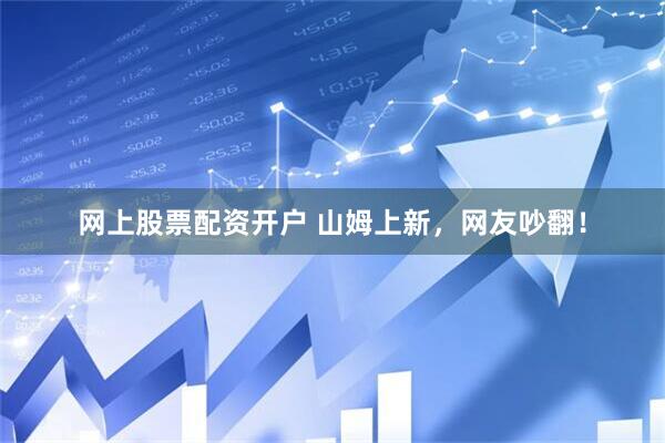 网上股票配资开户 山姆上新，网友吵翻！