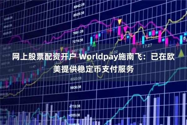 网上股票配资开户 Worldpay施南飞：已在欧美提供稳定币支付服务