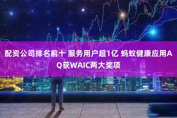 配资公司排名前十 服务用户超1亿 蚂蚁健康应用AQ获WAIC两大奖项