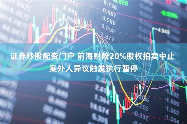 证券炒股配资门户 前海财险20%股权拍卖中止 案外人异议触发执行暂停