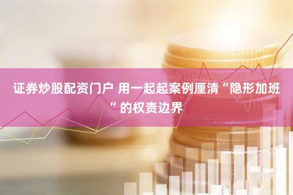 证券炒股配资门户 用一起起案例厘清“隐形加班”的权责边界