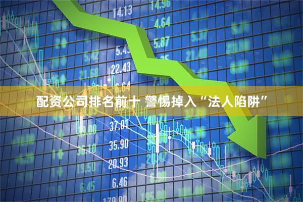 配资公司排名前十 警惕掉入“法人陷阱”