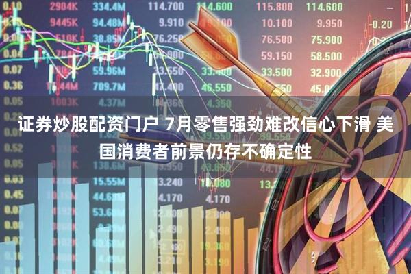 证券炒股配资门户 7月零售强劲难改信心下滑 美国消费者前景仍存不确定性