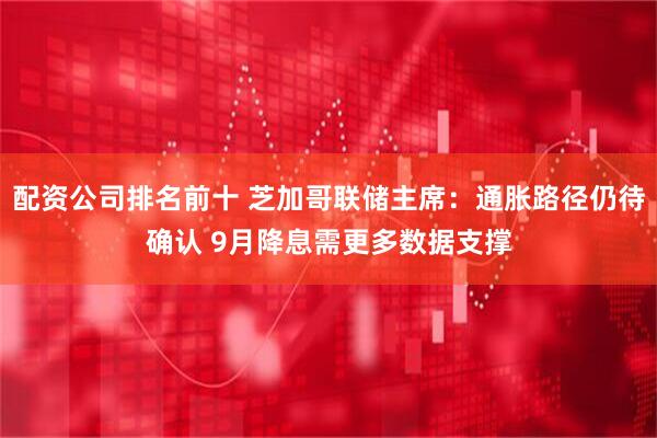 配资公司排名前十 芝加哥联储主席：通胀路径仍待确认 9月降息需更多数据支撑