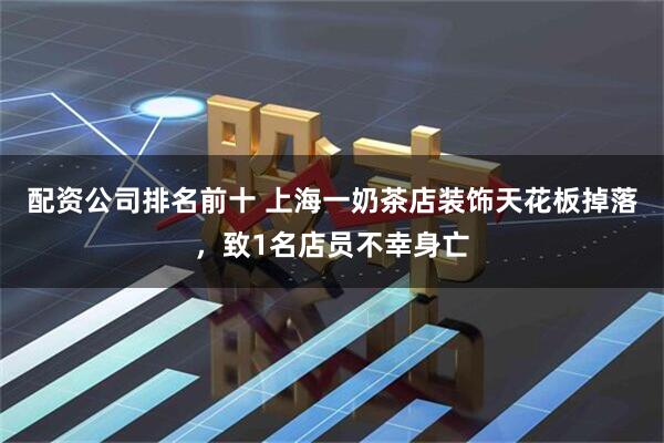 配资公司排名前十 上海一奶茶店装饰天花板掉落，致1名店员不幸身亡