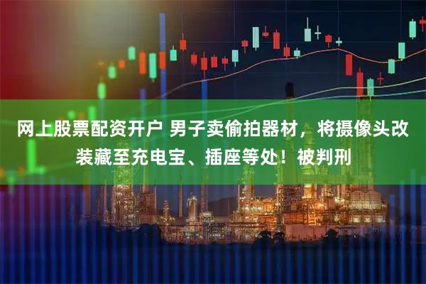 网上股票配资开户 男子卖偷拍器材，将摄像头改装藏至充电宝、插座等处！被判刑