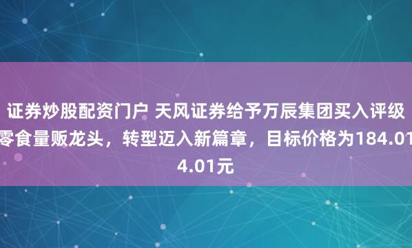 证券炒股配资门户 天风证券给予万辰集团买入评级，零食量贩龙头，转型迈入新篇章，目标价格为184.01元