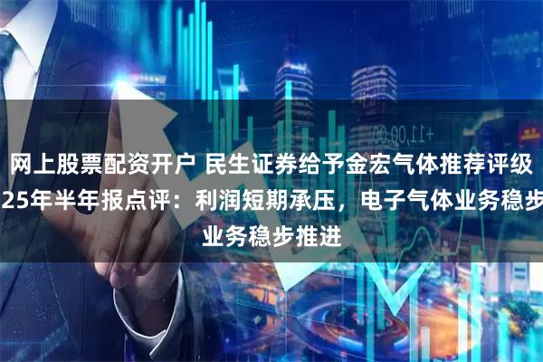 网上股票配资开户 民生证券给予金宏气体推荐评级，2025年半年报点评：利润短期承压，电子气体业务稳步推进