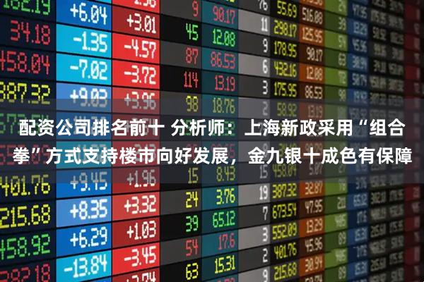 配资公司排名前十 分析师：上海新政采用“组合拳”方式支持楼市向好发展，金九银十成色有保障