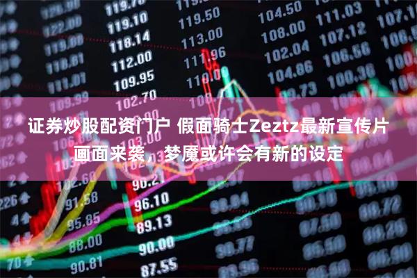 证券炒股配资门户 假面骑士Zeztz最新宣传片画面来袭，梦魇或许会有新的设定