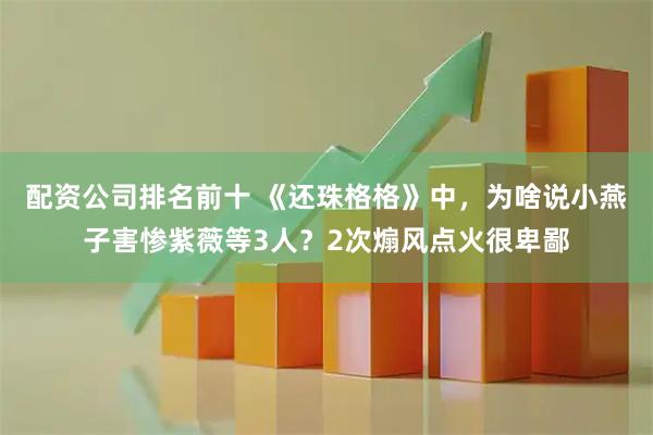 配资公司排名前十 《还珠格格》中，为啥说小燕子害惨紫薇等3人？2次煽风点火很卑鄙