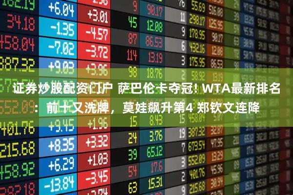 证券炒股配资门户 萨巴伦卡夺冠! WTA最新排名：前十又洗牌，莫娃飙升第4 郑钦文连降