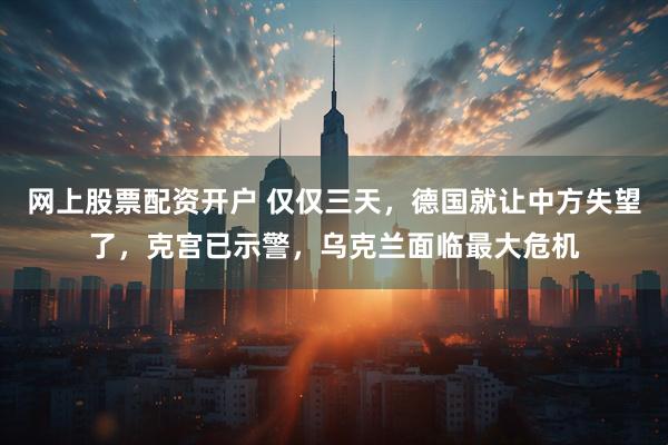 网上股票配资开户 仅仅三天，德国就让中方失望了，克宫已示警，乌克兰面临最大危机