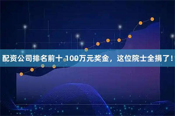 配资公司排名前十 100万元奖金，这位院士全捐了！