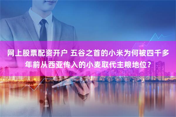 网上股票配资开户 五谷之首的小米为何被四千多年前从西亚传入的小麦取代主粮地位？