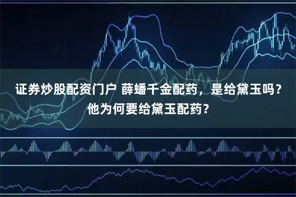 证券炒股配资门户 薛蟠千金配药，是给黛玉吗？他为何要给黛玉配药？