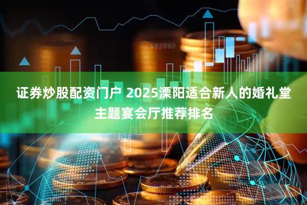 证券炒股配资门户 2025溧阳适合新人的婚礼堂主题宴会厅推荐排名