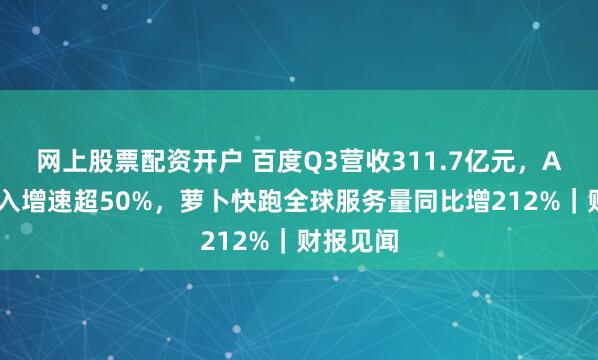 网上股票配资开户 百度Q3营收311.7亿元,AI业务收入增速超50%,萝卜快跑全球服务量同比增212%|财报见闻