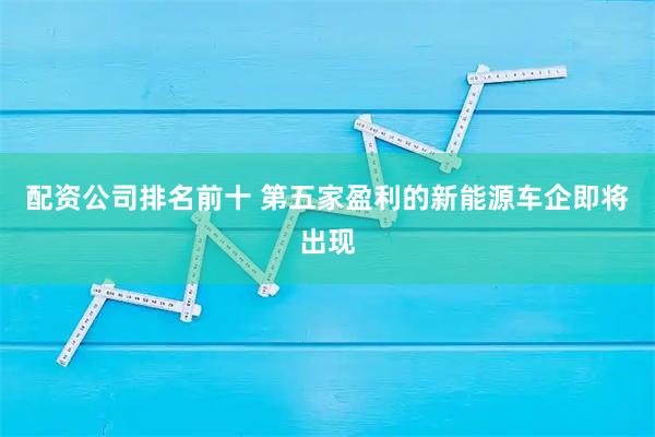 配资公司排名前十 第五家盈利的新能源车企即将出现