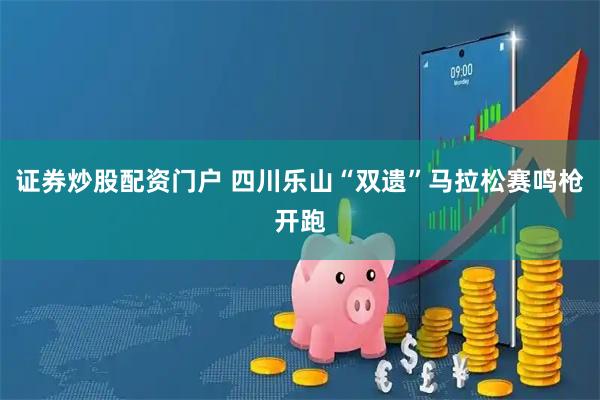 证券炒股配资门户 四川乐山“双遗”马拉松赛鸣枪开跑