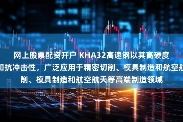 网上股票配资开户 KHA32高速钢以其高硬度、耐磨性、红硬性和抗冲击性，广泛应用于精密切削、模具制造和航空航天等高端制造领域
