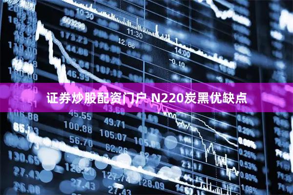 证券炒股配资门户 N220炭黑优缺点