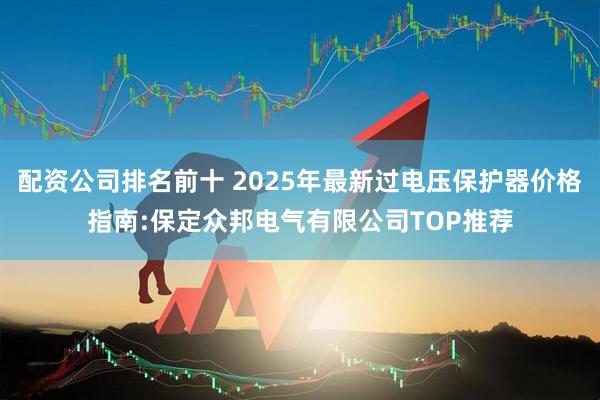 配资公司排名前十 2025年最新过电压保护器价格指南:保定众邦电气有限公司TOP推荐