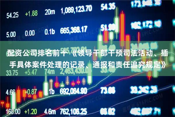 配资公司排名前十 《领导干部干预司法活动、插手具体案件处理的记录、通报和责任追究规定》