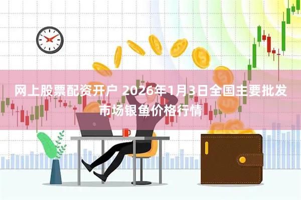 网上股票配资开户 2026年1月3日全国主要批发市场银鱼价格行情
