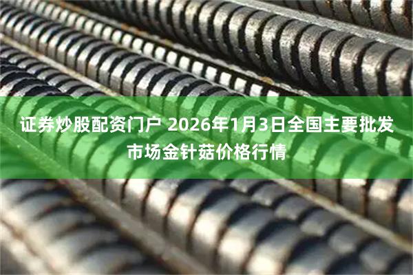 证券炒股配资门户 2026年1月3日全国主要批发市场金针菇价格行情
