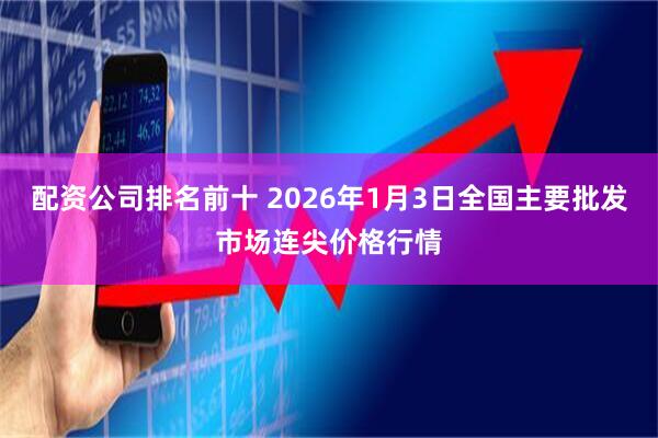 配资公司排名前十 2026年1月3日全国主要批发市场连尖价格行情