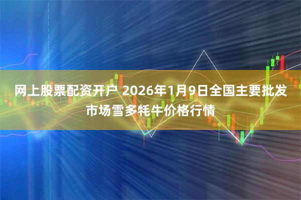 网上股票配资开户 2026年1月9日全国主要批发市场雪多牦牛价格行情